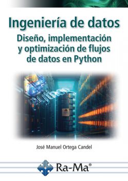 Ingeniería de datos. Diseño, implementación y optimización de flujos de datos en Python, José Ortega