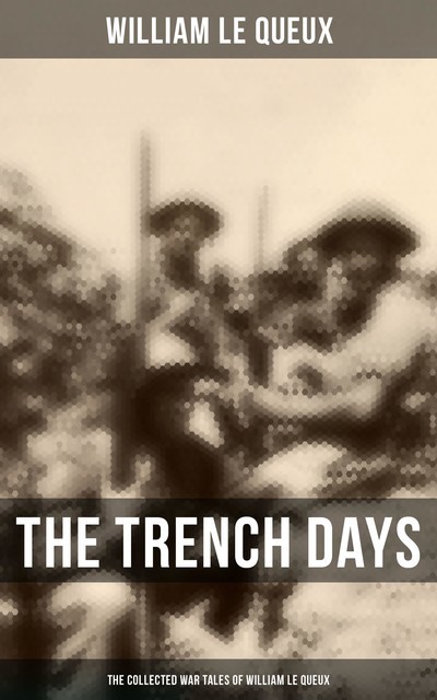 The Trench Days: The Collected War Tales of William Le Queux, William Le Queux