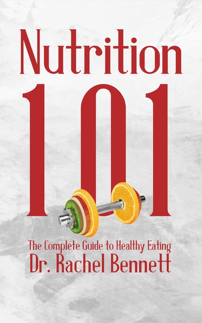 Nutrition 101 – The Complete Guide to Healthy Eating, Ái, Rachel Bennett