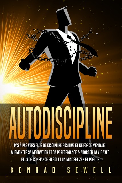 AUTODISCIPLINE: Pas à pas vers plus de discipline positive et de force mentale! Augmenter sa motivation et sa performance & aborder la vie avec plus de confiance en soi et un mindset zen et positif, Konrad Sewell