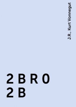 2 B R 0 2 B, Kurt Vonnegut, J.R.