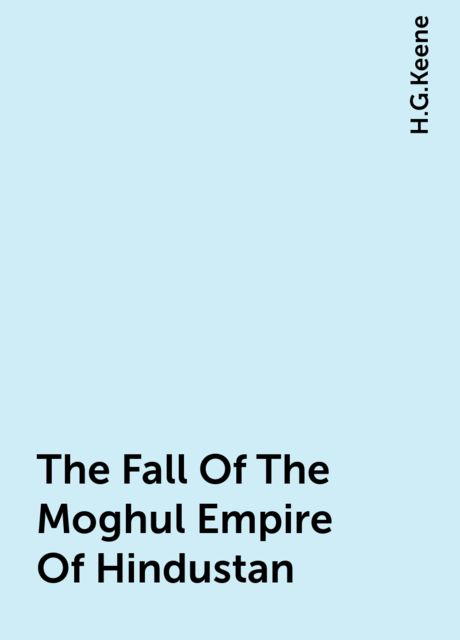 The Fall Of The Moghul Empire Of Hindustan, H.G.Keene