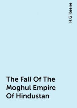 The Fall Of The Moghul Empire Of Hindustan, H.G.Keene