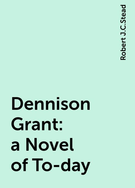 Dennison Grant: a Novel of To-day, Robert J.C.Stead