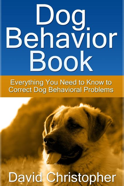 Dog Behavior Book: Everything You Need to Know to Correct Dog Behavioral Problems, David Christopher