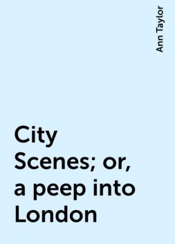 City Scenes; or, a peep into London, Ann Taylor