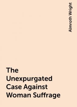 The Unexpurgated Case Against Woman Suffrage, Almroth Wright