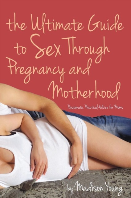 Ultimate Guide to Sex Through Pregnancy and Motherhood, Madison Young