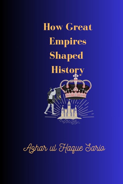 How Great Empires Shaped History, Azhar ul Haque Sario