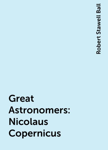 Great Astronomers: Nicolaus Copernicus, Robert Stawell Ball