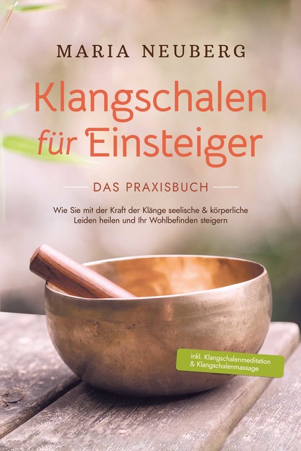 Klangschalen für Einsteiger – Das Praxisbuch: Wie Sie mit der Kraft der Klänge seelische & körperliche Leiden heilen und Ihr Wohlbefinden steigern | inkl. Klangschalenmeditation & Klangschalenmassage, Maria Neuberg