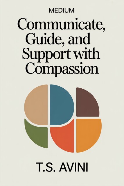 Communicate, Guide, and Support with Compassion, T. S Avini