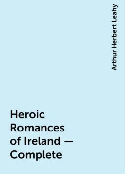 Heroic Romances of Ireland — Complete, Arthur Herbert Leahy