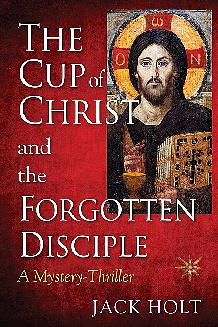 THE CUP of CHRIST and the FORGOTTEN DISCIPLE, Jack Holt