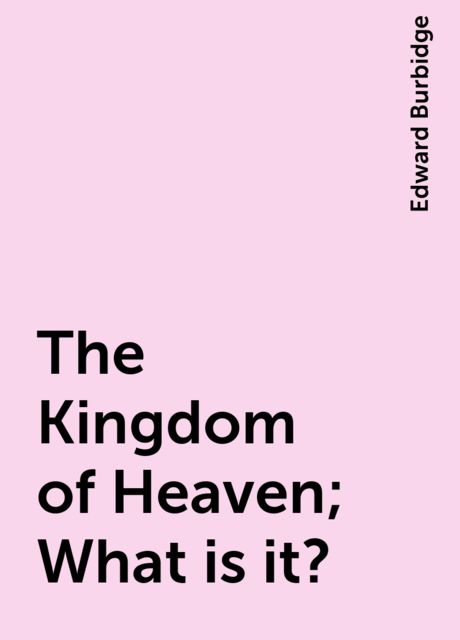 The Kingdom of Heaven; What is it?, Edward Burbidge