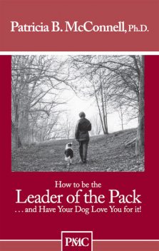 How to be the Leader of the Pack…and Have Your Dog Love You for it, Ph.D., Patricia B. McConnell