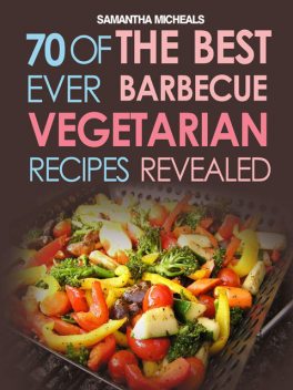 BBQ Recipe:70 Of The Best Ever Barbecue Vegetarian RecipesRevealed!, Samantha Michaels