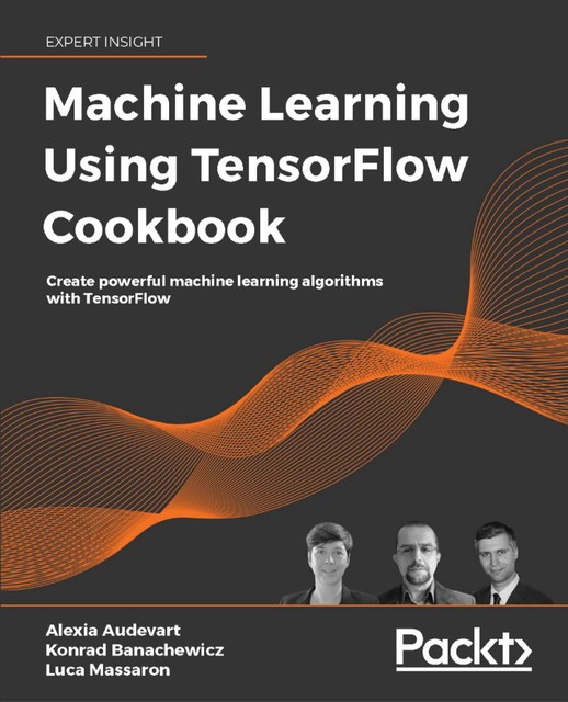 Machine Learning Using TensorFlow Cookbook, Luca Massaron, Konrad Banachewicz, Alexia Audevart