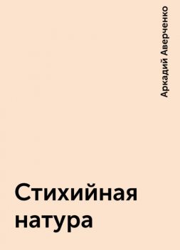 Стихийная натура, Аркадий Аверченко