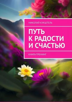 Путь к радости и счастью. Книга-тренинг, Николай Кукштель