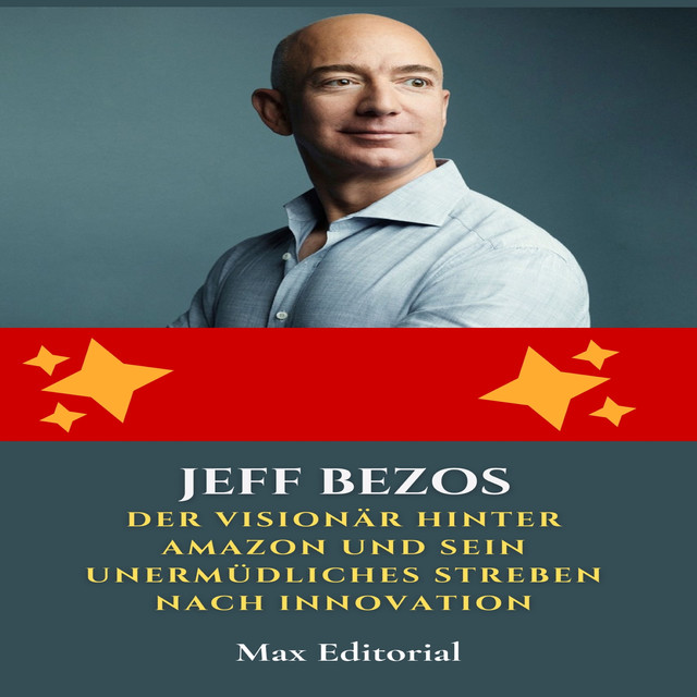 Jeff Bezos: Der Visionär hinter Amazon und sein unermüdliches Streben nach Innovation, Max Editorial