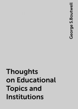 Thoughts on Educational Topics and Institutions, George S.Boutwell
