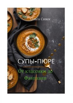 Супы-пюре: от классики до фантазии, Ольга Сивек