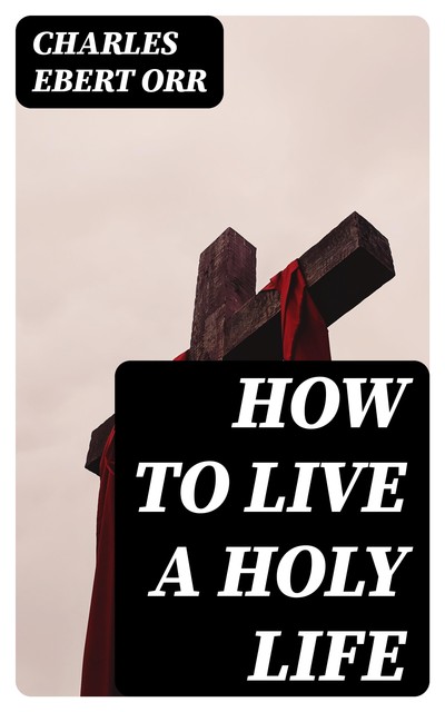 How to Live a Holy Life, Charles Ebert Orr