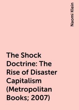 The Shock Doctrine: The Rise of Disaster Capitalism (Metropolitan Books; 2007), Naomi Klein