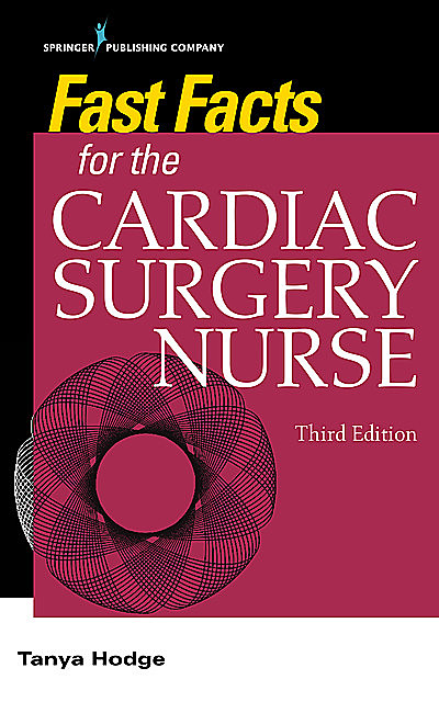 Fast Facts for the Cardiac Surgery Nurse, Third Edition, M.S, CNS, RN, CCRN, Tanya Hodge