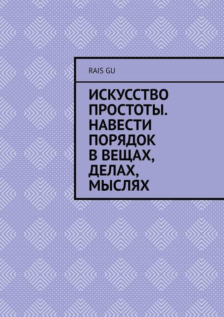 Искусство простоты. Навести порядок в вещах, делах, мыслях, Rais Gu