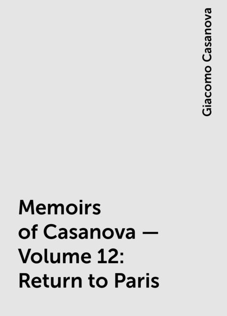 Memoirs of Casanova — Volume 12: Return to Paris, Giacomo Casanova