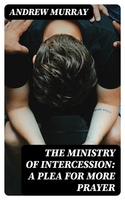 The Ministry of Intercession: A Plea for More Prayer, Andrew Murray