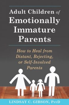 Adult Children of Emotionally Immature Parents: How to Heal from Distant, Rejecting, or Self-Involved Parents, Lindsay C. Gibson
