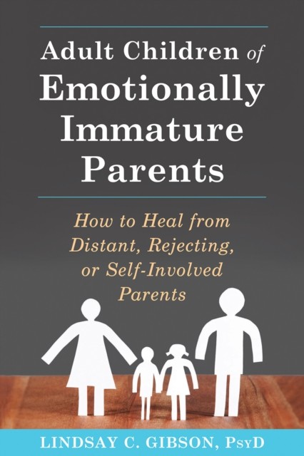 Adult Children of Emotionally Immature Parents: How to Heal from Distant, Rejecting, or Self-Involved Parents, Lindsay C. Gibson