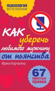 Как уберечь любимого мужчину от пьянства? 67 простых правил, Ирина Корчагина