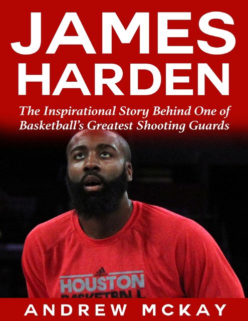 James Harden: The Inspirational Story Behind One of Basketball's Greatest Shooting Guards, Andrew McKay