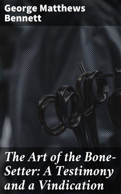 The Art of the Bone-Setter: A Testimony and a Vindication, George Matthews Bennett