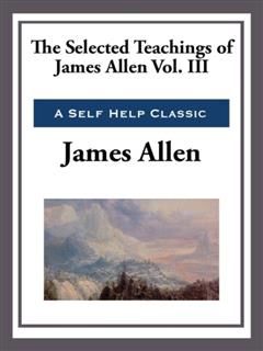 Selected Teachings of James Allen Volume III, James Allen