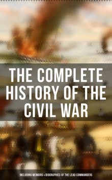 The Complete History of the Civil War (Including Memoirs & Biographies of the Lead Commanders), Ulysses S.Grant, Abraham Lincoln, William T.Sherman, John Esten Cooke, James Ford Rhodes, Frank H. Alfriend