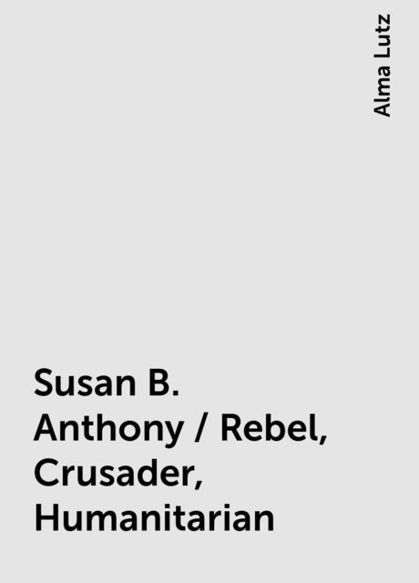 Susan B. Anthony / Rebel, Crusader, Humanitarian, Alma Lutz