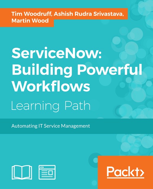 ServiceNow: Building Powerful Workflows, Martin Wood, Ashish Rudra Srivastava, Tim Woodruff