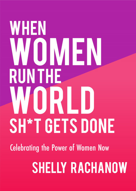 When Women Run the World Sh*t Gets Done, Shelly Rachanow