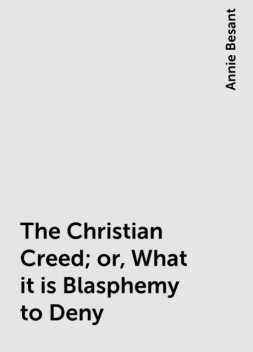 The Christian Creed; or, What it is Blasphemy to Deny, Annie Besant