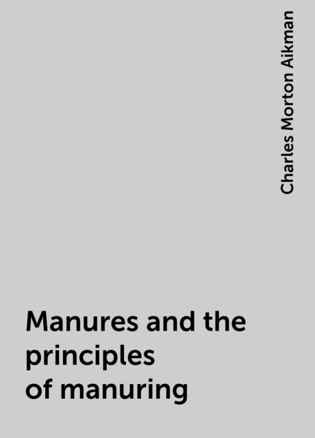 Manures and the principles of manuring, Charles Morton Aikman