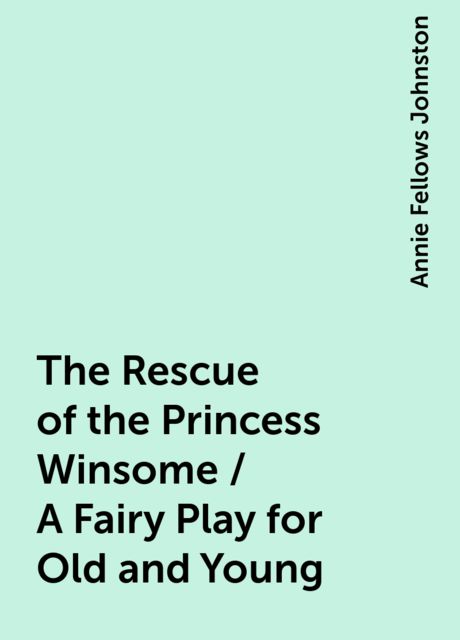 The Rescue of the Princess Winsome / A Fairy Play for Old and Young, Annie Fellows Johnston