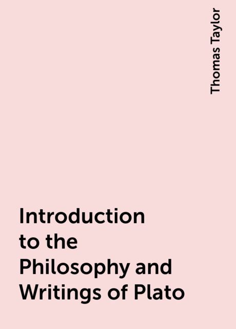 Introduction to the Philosophy and Writings of Plato, Thomas Taylor