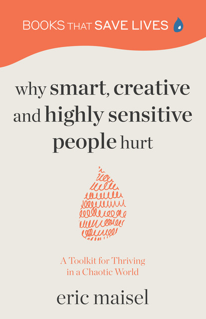 Why Smart, Creative and Highly Sensitive People Hurt, Eric Maisel