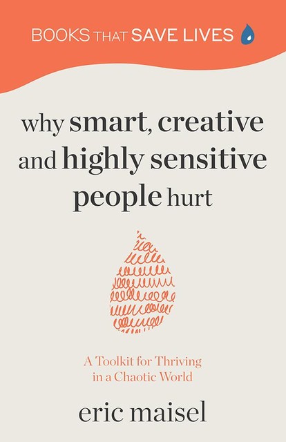 Why Smart, Creative and Highly Sensitive People Hurt, Eric Maisel