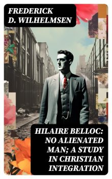 Hilaire Belloc: No Alienated Man; A Study in Christian Integration, Frederick D. Wilhelmsen